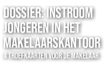 DOSSIER: INSTROOM JONGEREN IN HET MAKELAARS­KANTOOR 4 TROEFKAARTEN VOOR DE MAKELAAR